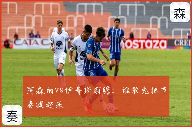 阿森纳vs伊普斯前瞻:谁敢先把节奏提起来