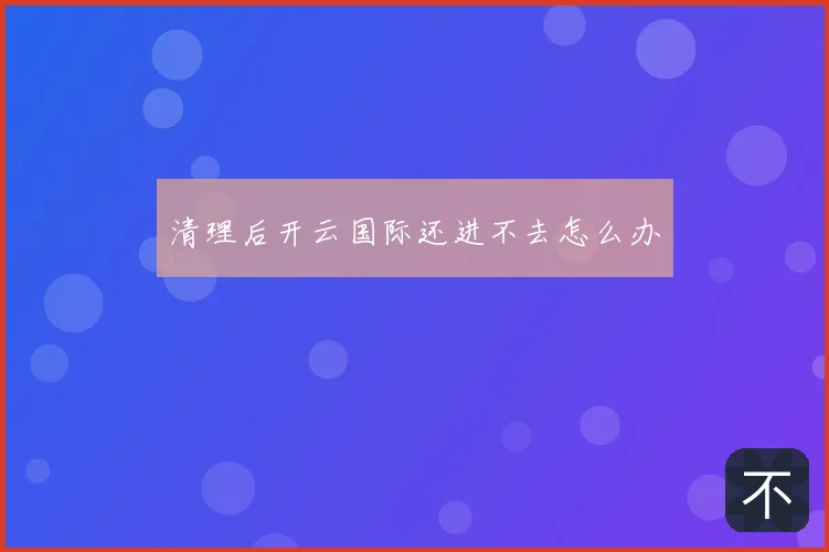 清理后开云国际还进不去怎么办