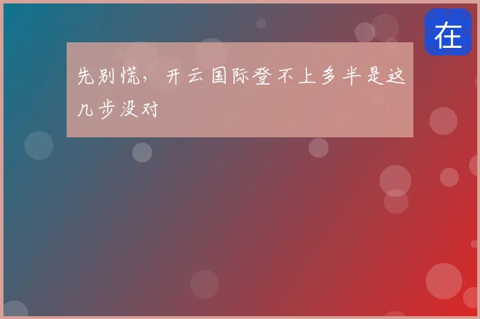 先别慌,开云国际登不上多半是这几步没对