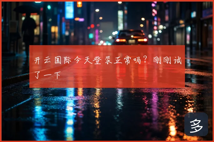 开云国际今天登录正常吗？刚刚试了一下