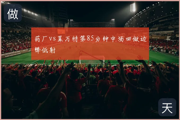 药厂vs莱万特第85分钟中场回做边锋低射