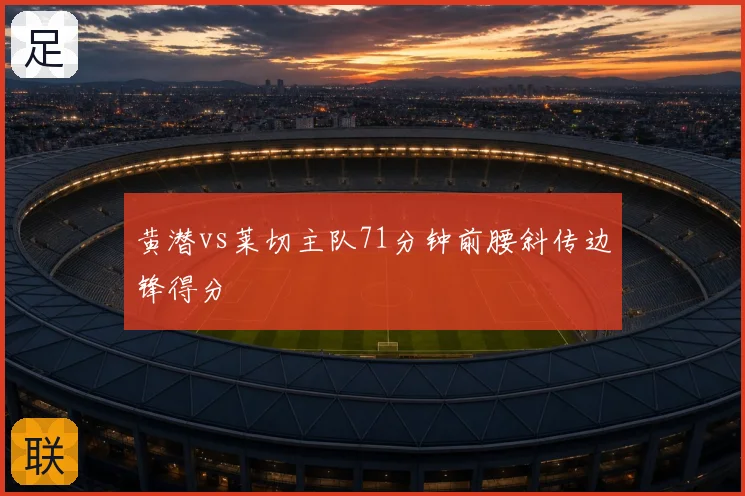 黄潜vs莱切主队71分钟前腰斜传边锋得分