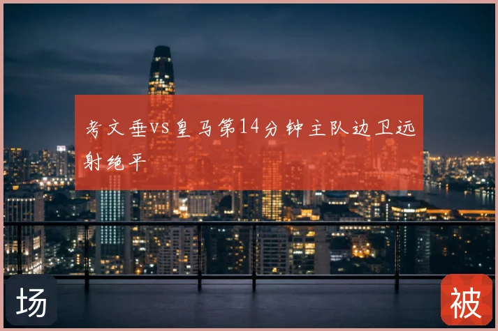 考文垂vs皇马第14分钟主队边卫远射绝平